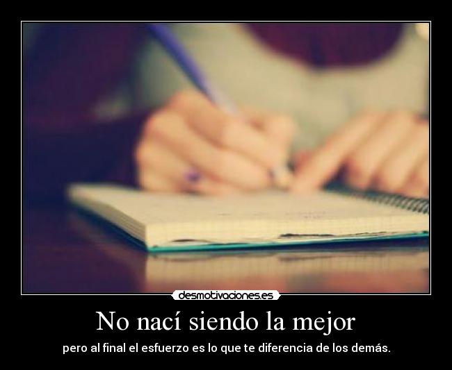No nací siendo la mejor - pero al final el esfuerzo es lo que te diferencia de los demás.