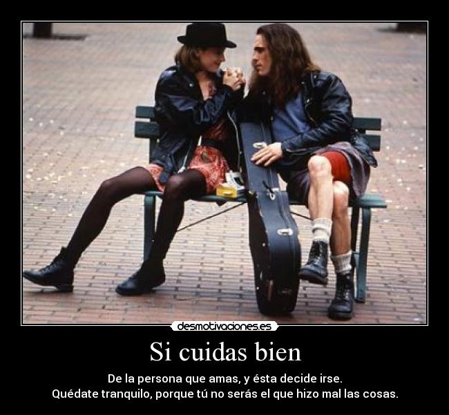 Si cuidas bien - De la persona que amas, y ésta decide irse.
Quédate tranquilo, porque tú no serás el que hizo mal las cosas.