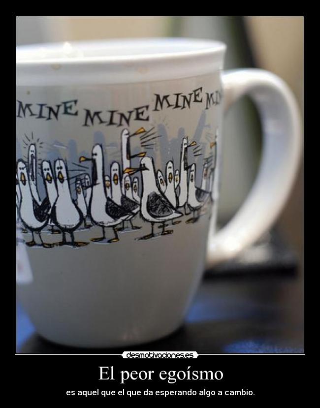 El peor egoísmo - es aquel que el que da esperando algo a cambio.