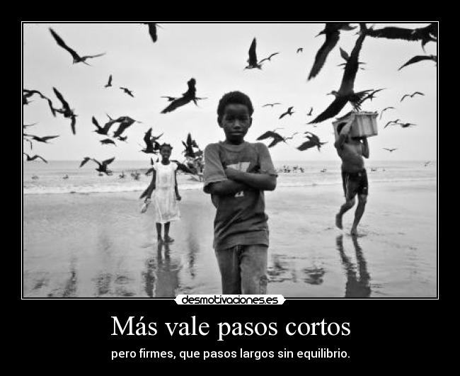 Más vale pasos cortos - pero firmes, que pasos largos sin equilibrio.