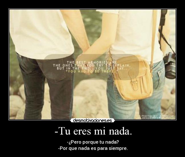 -Tu eres mi nada. - -¿Pero porque tu nada?
-Por que nada es para siempre.