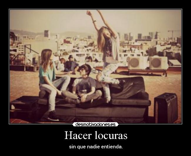Hacer locuras - sin que nadie entienda.