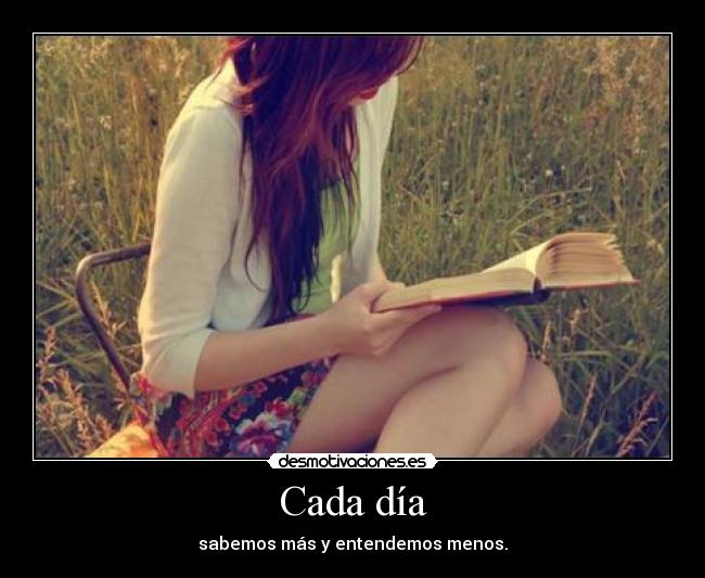 Cada día - sabemos más y entendemos menos.