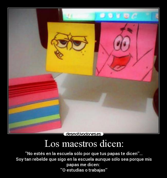 Los maestros dicen: - No estés en la escuela sólo por que tus papas te dicen...
Soy tan rebelde que sigo en la escuela aunque sólo sea porque mis papas me dicen: 
O estudias o trabajas