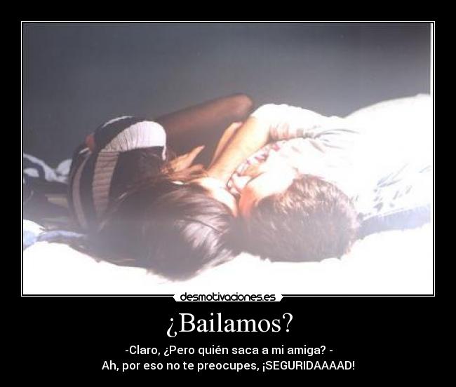 ¿Bailamos? - -Claro, ¿Pero quién saca a mi amiga? -
Ah, por eso no te preocupes, ¡SEGURIDAAAAD!