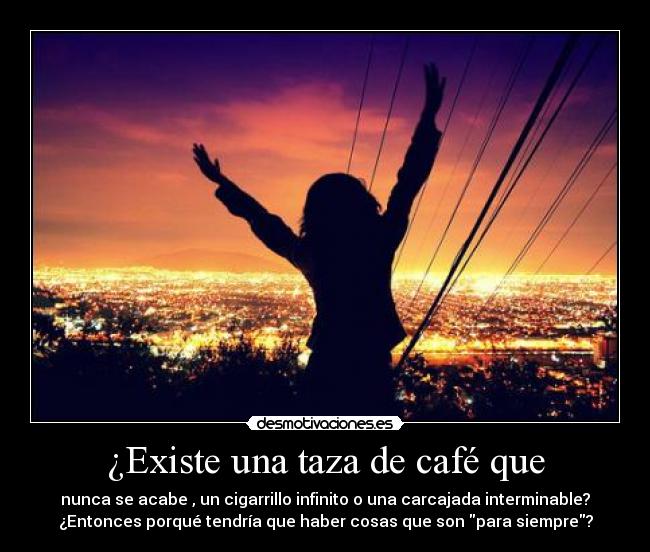 ¿Existe una taza de café que - nunca se acabe , un cigarrillo infinito o una carcajada interminable?
¿Entonces porqué tendría que haber cosas que son para siempre?