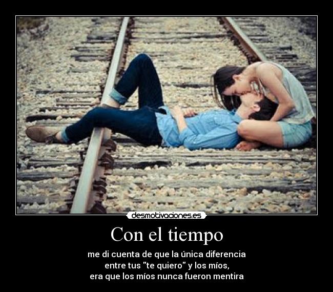 Con el tiempo - me di cuenta de que la única diferencia
entre tus te quiero y los míos,
era que los míos nunca fueron mentira