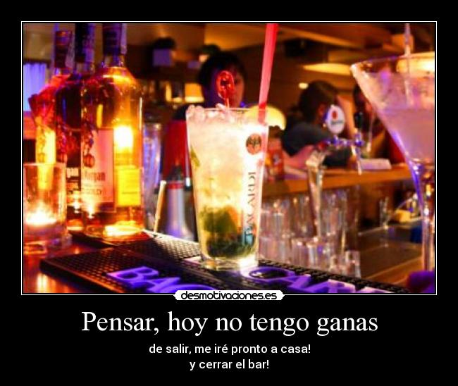 Pensar, hoy no tengo ganas - de salir, me iré pronto a casa!
y cerrar el bar!