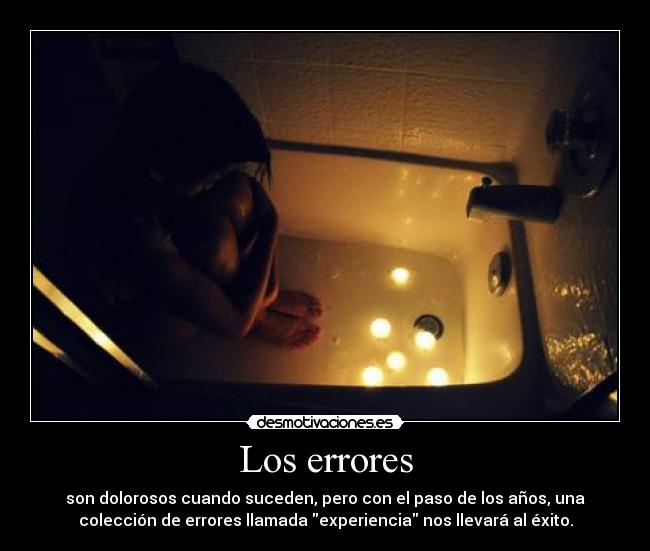 Los errores - son dolorosos cuando suceden, pero con el paso de los años, una
colección de errores llamada experiencia nos llevará al éxito.