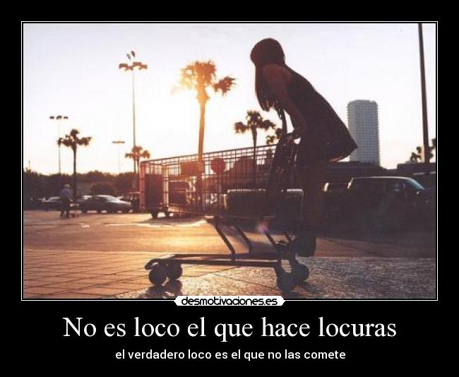 No es loco el que hace locuras - el verdadero loco es el que no las comete