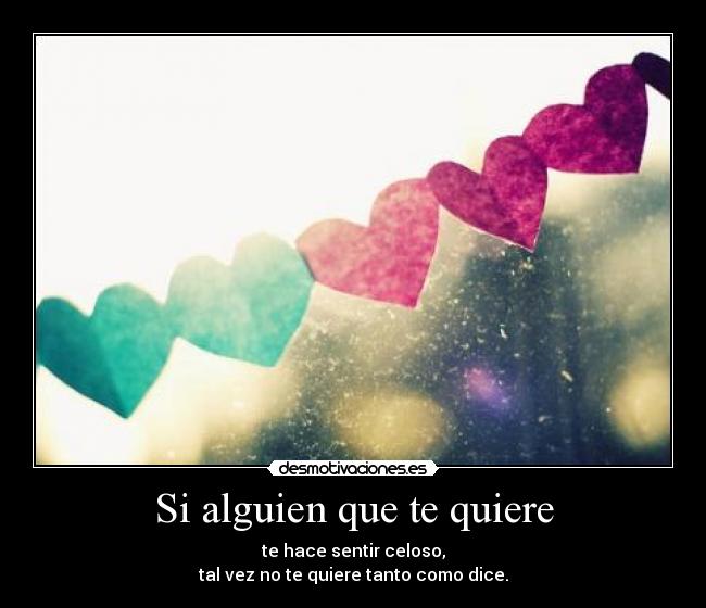 Si alguien que te quiere - te hace sentir celoso,
tal vez no te quiere tanto como dice.