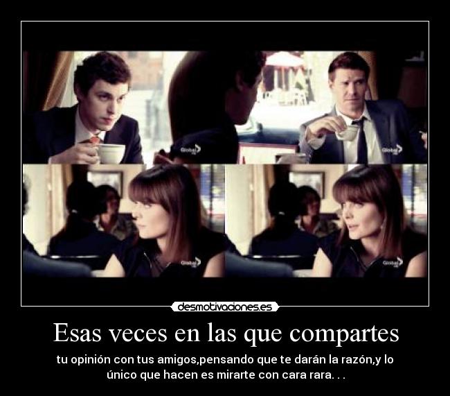 Esas veces en las que compartes - tu opinión con tus amigos,pensando que te darán la razón,y lo
único que hacen es mirarte con cara rara. . .