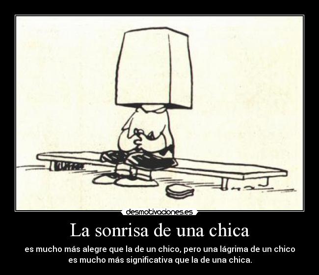 La sonrisa de una chica - es mucho más alegre que la de un chico, pero una lágrima de un chico
es mucho más significativa que la de una chica.