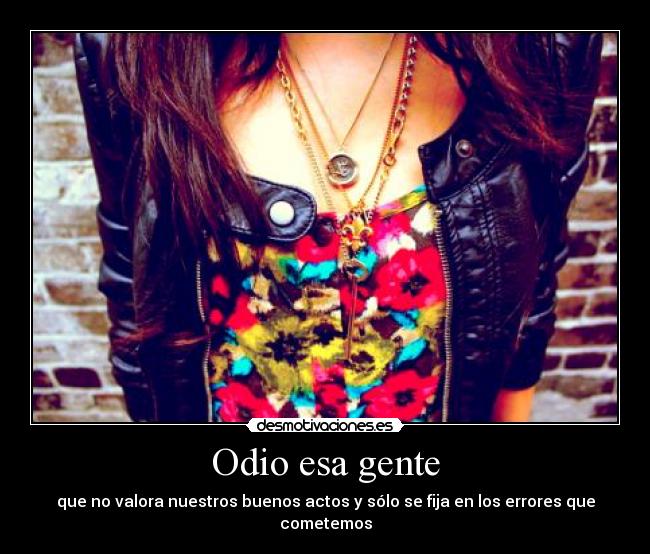 Odio esa gente - que no valora nuestros buenos actos y sólo se fija en los errores que cometemos