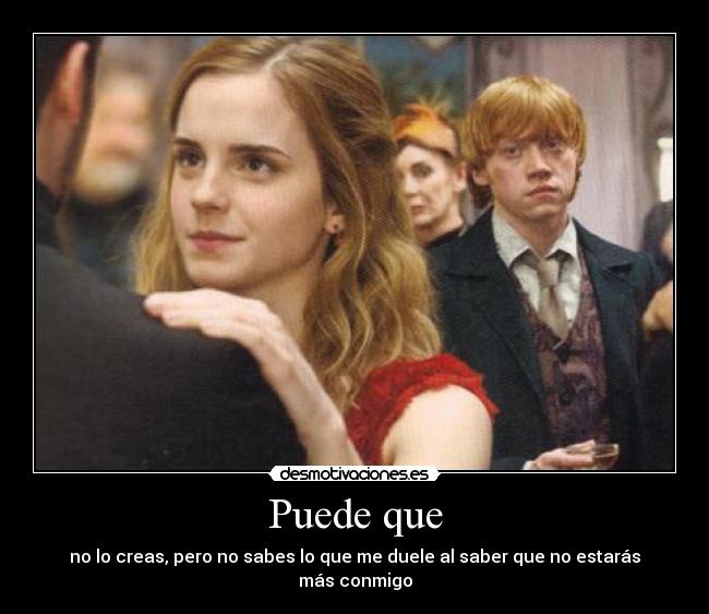 Puede que - no lo creas, pero no sabes lo que me duele al saber que no estarás más conmigo