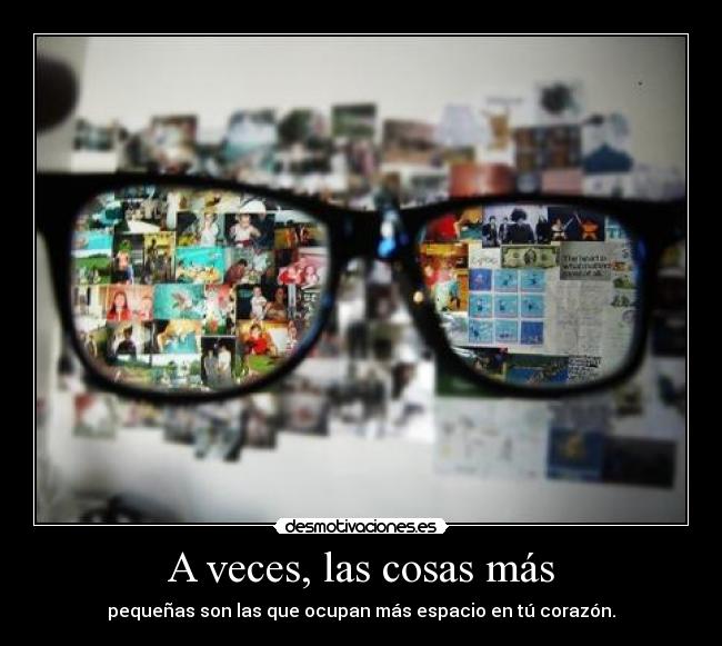 A veces, las cosas más - pequeñas son las que ocupan más espacio en tú corazón.