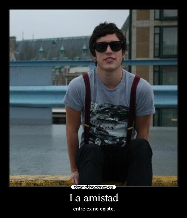 La amistad - entre ex no existe.