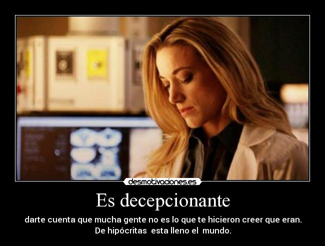 Es decepcionante - darte cuenta que mucha gente no es lo que te hicieron creer que eran.
De hipócritas  esta lleno el  mundo.