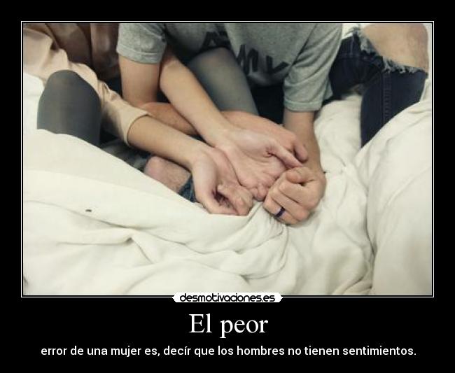 El peor - error de una mujer es, decír que los hombres no tienen sentimientos.