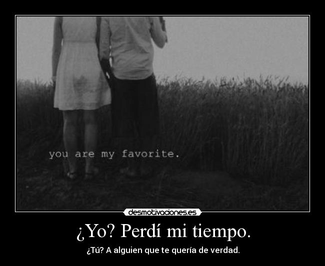 ¿Yo? Perdí mi tiempo. - ¿Tú? A alguien que te quería de verdad.