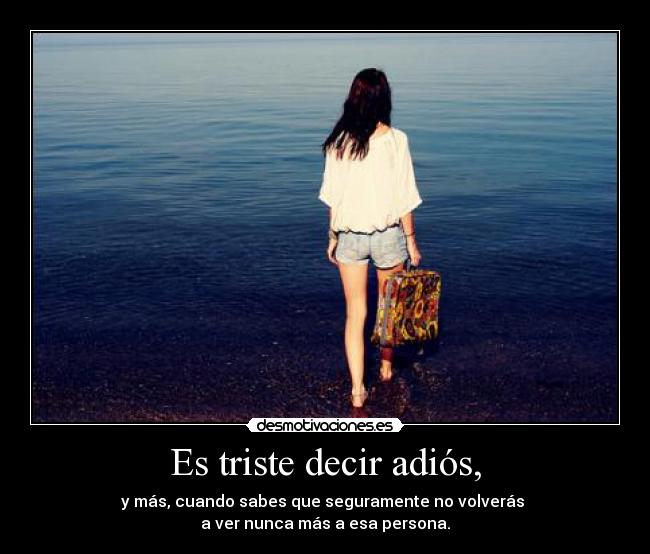 Es triste decir adiós, - y más, cuando sabes que seguramente no volverás
a ver nunca más a esa persona.