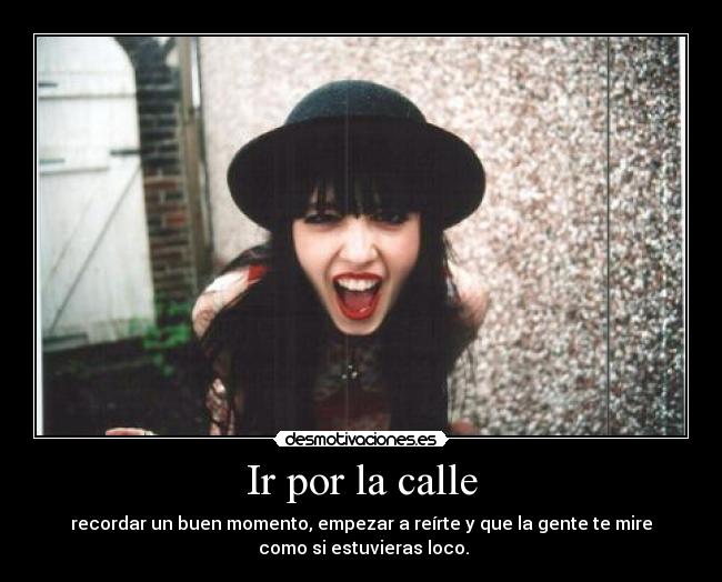Ir por la calle - recordar un buen momento, empezar a reírte y que la gente te mire
como si estuvieras loco.