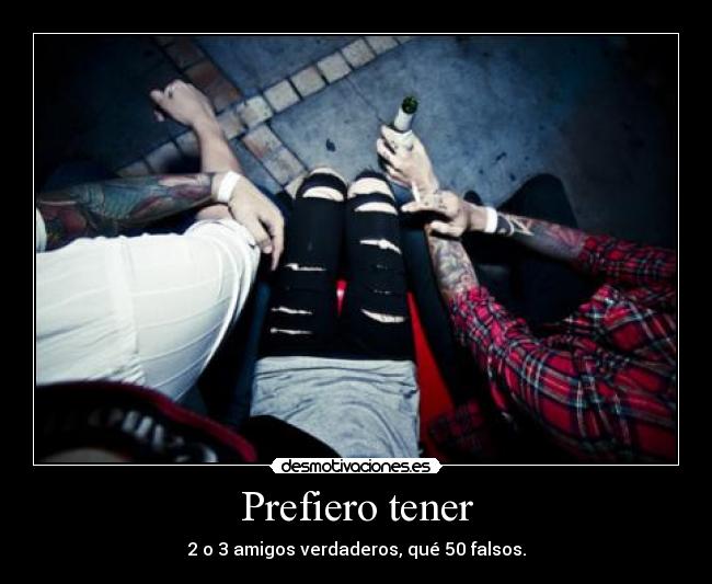 Prefiero tener - 2 o 3 amigos verdaderos, qué 50 falsos.