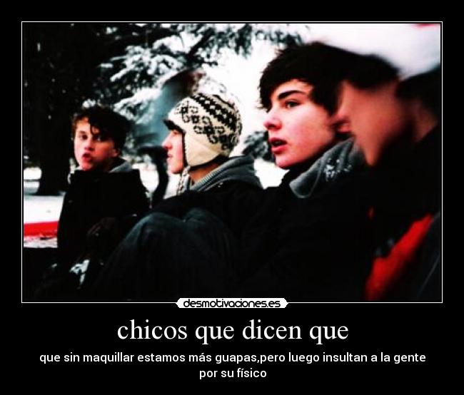 chicos que dicen que - que sin maquillar estamos más guapas,pero luego insultan a la gente por su físico