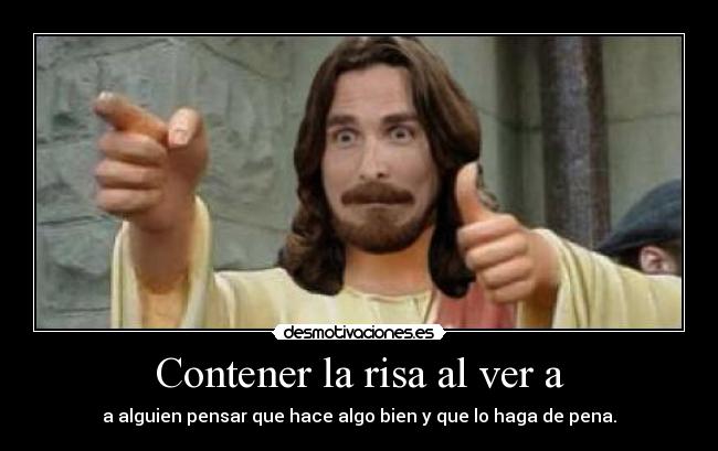 Contener la risa al ver a - a alguien pensar que hace algo bien y que lo haga de pena.