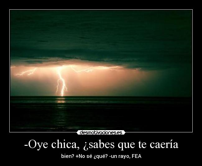 -Oye chica, ¿sabes que te caería - bien? +No sé ¿qué? -un rayo, FEA
