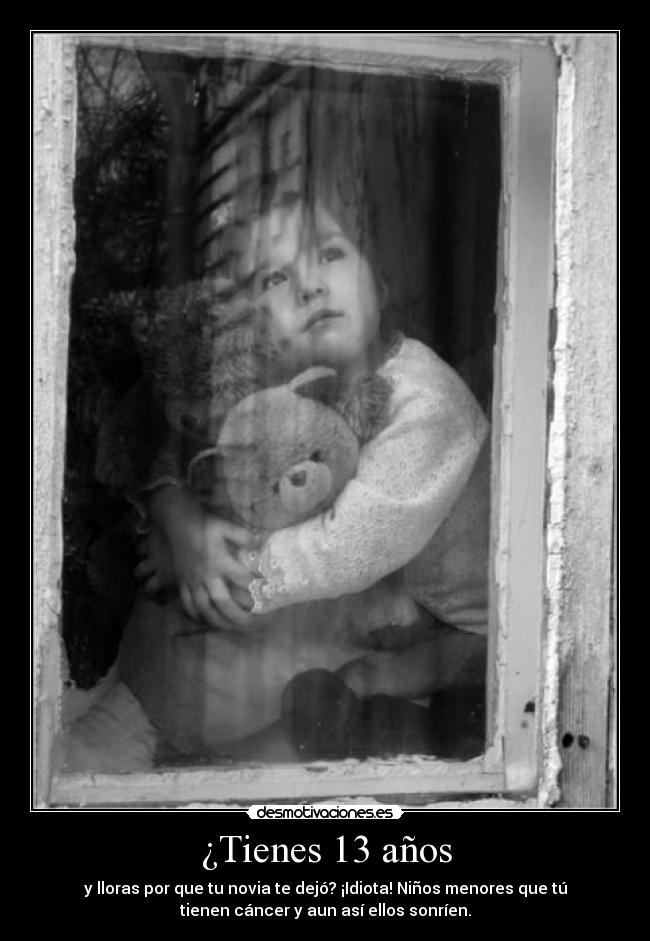 ¿Tienes 13 años - y lloras por que tu novia te dejó? ¡Idiota! Niños menores que tú
tienen cáncer y aun así ellos sonríen.