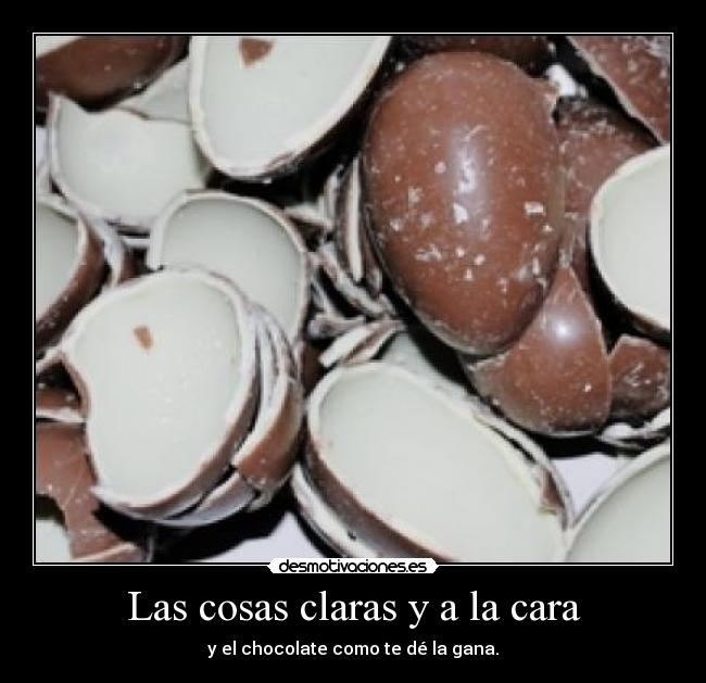 Las cosas claras y a la cara - y el chocolate como te dé la gana.