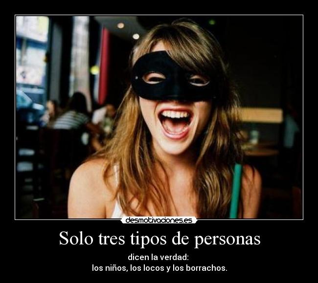 Solo tres tipos de personas - dicen la verdad:
los niños, los locos y los borrachos.