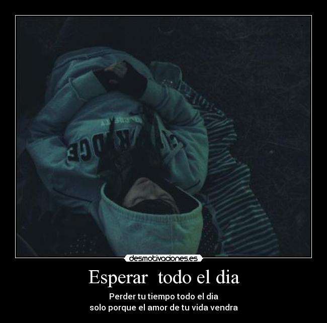 Esperar todo el dia - Perder tu tiempo todo el dia
solo porque el amor de tu vida vendra