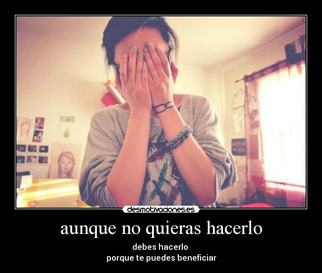 aunque no quieras hacerlo - debes hacerlo
porque te puedes beneficiar