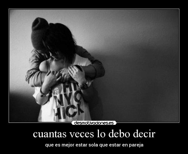 cuantas veces lo debo decir - que es mejor estar sola que estar en pareja