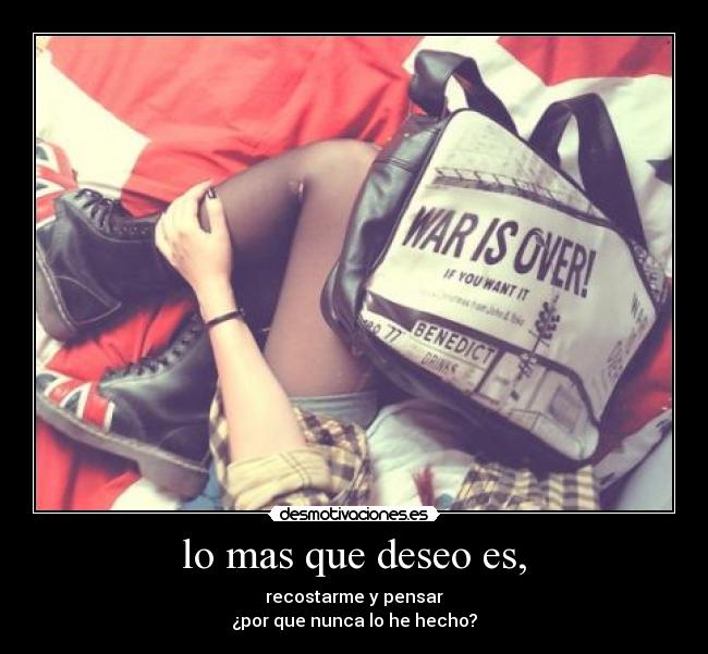 lo mas que deseo es, - recostarme y pensar
¿por que nunca lo he hecho?