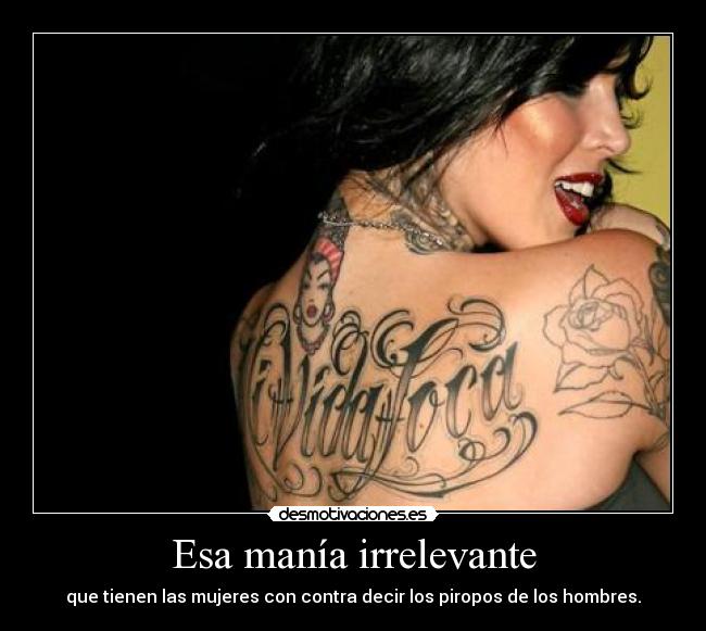 Esa manía irrelevante - que tienen las mujeres con contra decir los piropos de los hombres.