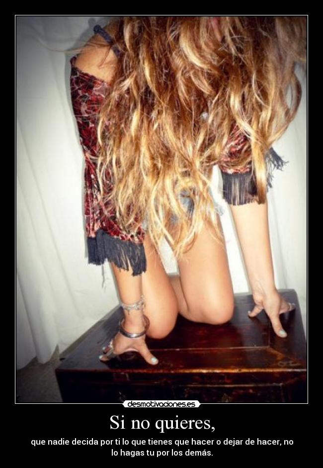 Si no quieres, - que nadie decida por ti lo que tienes que hacer o dejar de hacer, no
lo hagas tu por los demás.