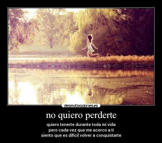 no quiero perderte - quiero tenerte durante toda mi vida
pero cada vez que me acerco a ti
siento que es dificil volver a conquistarte