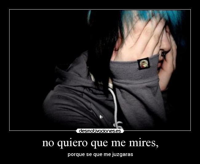 no quiero que me mires, - porque se que me juzgaras