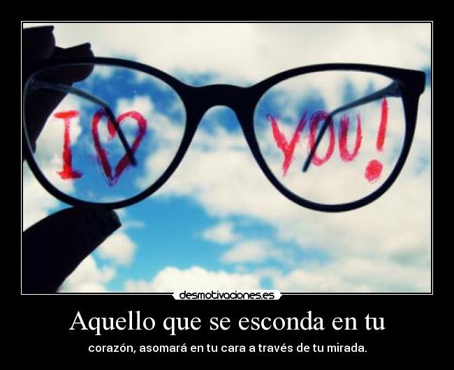 Aquello que se esconda en tu - corazón, asomará en tu cara a través de tu mirada.