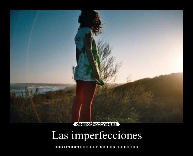 Las imperfecciones - nos recuerdan que somos humanos.