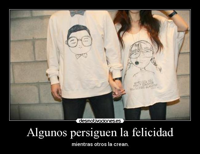Algunos persiguen la felicidad - mientras otros la crean.