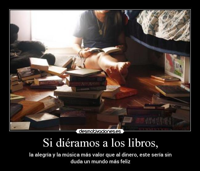 Si diéramos a los libros, - la alegría y la música más valor que al dinero, este sería sin duda un mundo más feliz