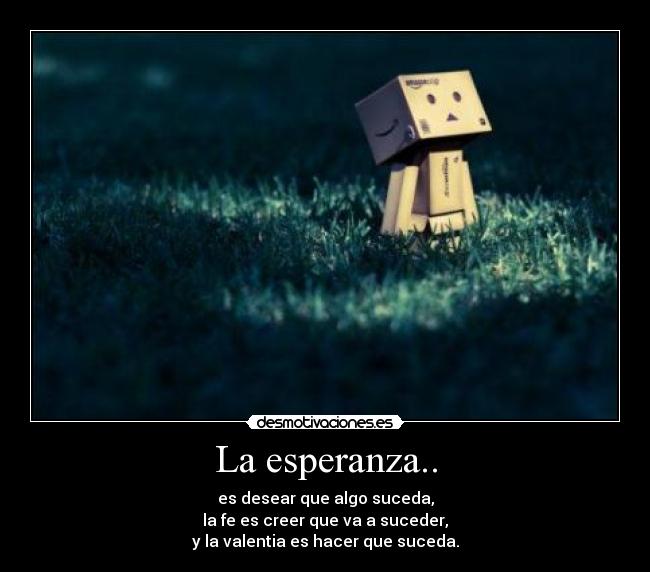 La esperanza.. - es desear que algo suceda,
la fe es creer que va a suceder,
y la valentia es hacer que suceda.