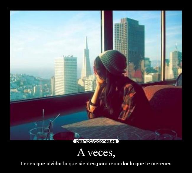 A veces, - tienes que olvidar lo que sientes,para recordar lo que te mereces