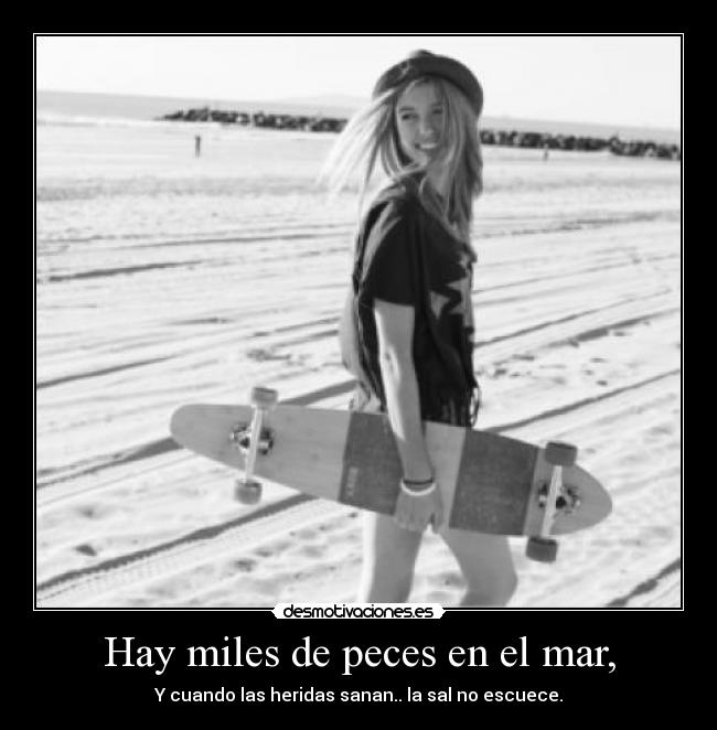 Hay miles de peces en el mar, - Y cuando las heridas sanan.. la sal no escuece.