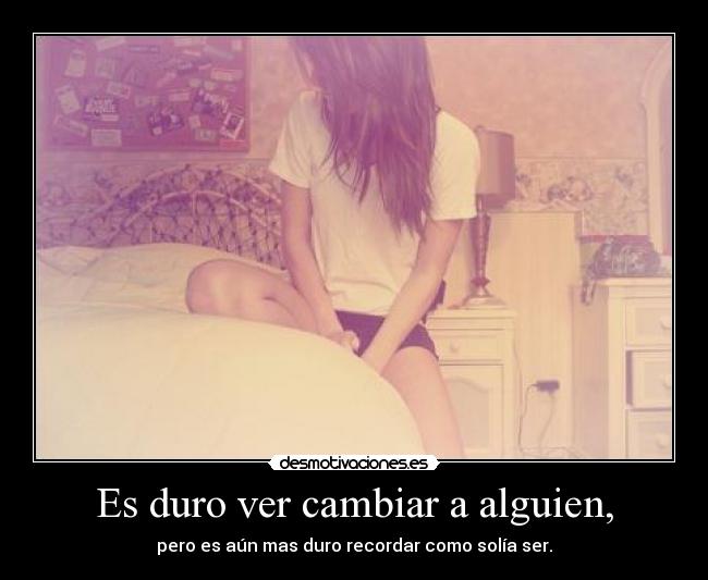 Es duro ver cambiar a alguien, -
