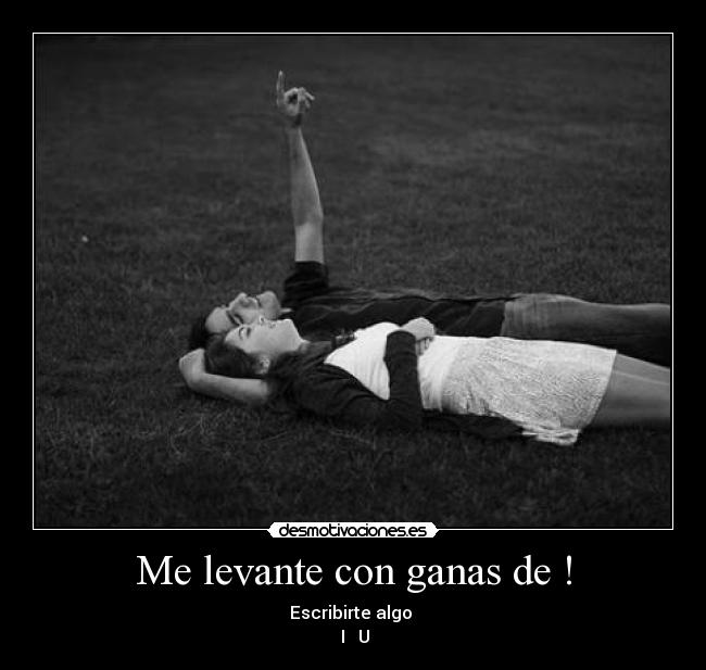 Me levante con ganas de ! - Escribirte algo ♥
 I ♥ U